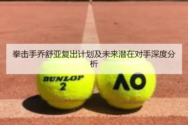 拳击手乔舒亚复出计划及未来潜在对手深度分析 - RAY ESPORTS