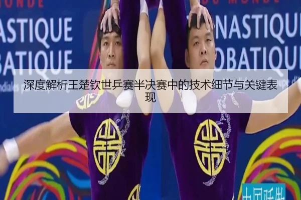 深度解析王楚钦世乒赛半决赛中的技术细节与关键表现 - RAY ESPORTS
